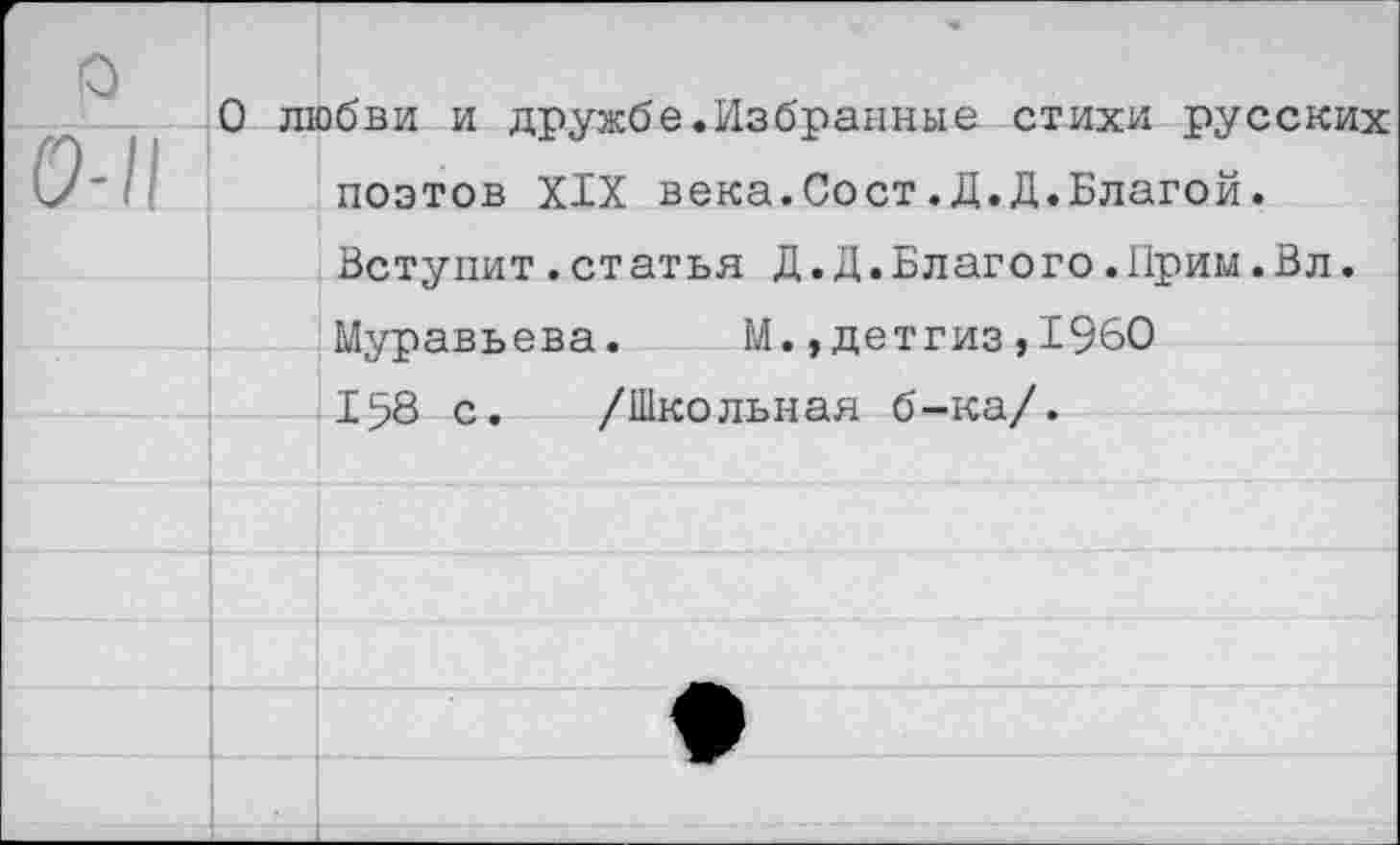 ﻿О любви и дружбе.Избранные стихи русских поэтов XIX века.Сост.Д.Д.Благой. Вступит.статья Д.Д.Благого.Прим.Вл. Муравьева. М.,детгиз,1960 1>8 с. /Школьная б-ка/.